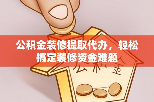 湘西公积金装修提取代办，轻松搞定装修资金难题