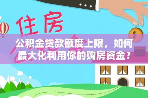 湘西公积金贷款额度上限，如何最大化利用你的购房资金？