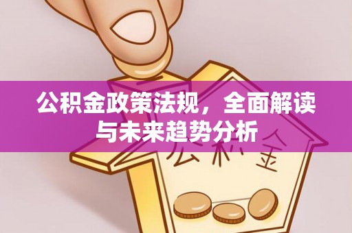 湘西公积金政策法规，全面解读与未来趋势分析
