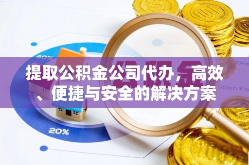 湘西提取公积金公司代办，高效、便捷与安全的解决方案