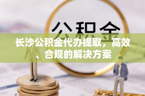 湘西长沙公积金代办提取，高效、合规的解决方案
