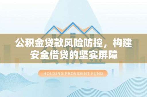 湘西公积金贷款风险防控，构建安全借贷的坚实屏障
