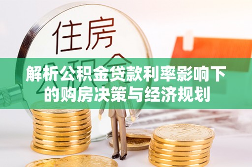 湘西解析公积金贷款利率影响下的购房决策与经济规划