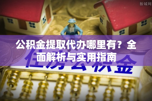 湘西公积金提取代办哪里有？全面解析与实用指南