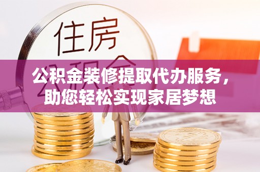 湘西公积金装修提取代办服务，助您轻松实现家居梦想