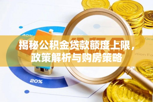 湘西揭秘公积金贷款额度上限，政策解析与购房策略