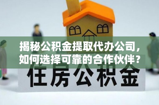 湘西揭秘公积金提取代办公司，如何选择可靠的合作伙伴？