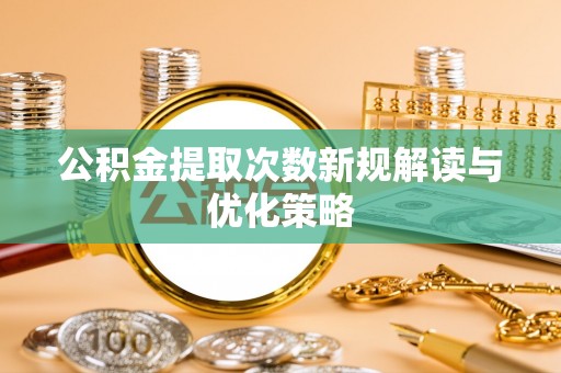 湘西公积金提取次数新规解读与优化策略
