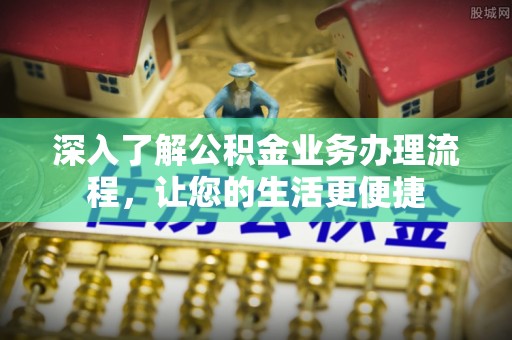 湘西深入了解公积金业务办理流程，让您的生活更便捷