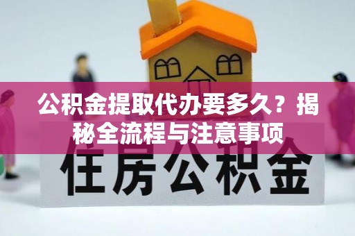 湘西公积金提取代办要多久？揭秘全流程与注意事项