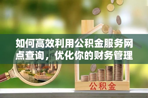 湘西如何高效利用公积金服务网点查询，优化你的财务管理