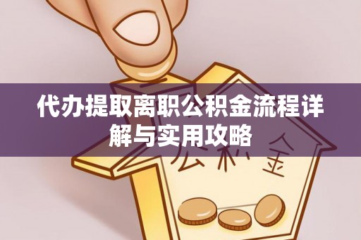 湘西代办提取离职公积金流程详解与实用攻略