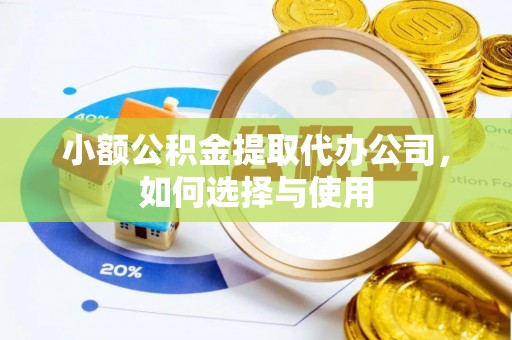 湘西小额公积金提取代办公司，如何选择与使用
