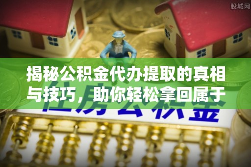 湘西揭秘公积金代办提取的真相与技巧，助你轻松拿回属于自己的钱