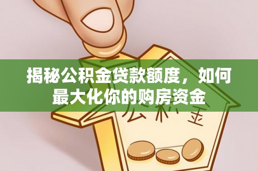 湘西揭秘公积金贷款额度，如何最大化你的购房资金