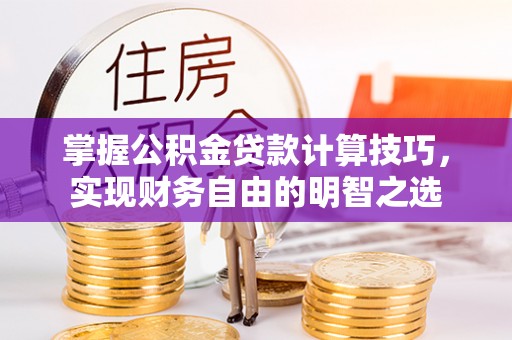 湘西掌握公积金贷款计算技巧，实现财务自由的明智之选