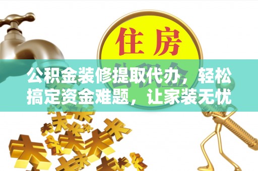 湘西公积金装修提取代办，轻松搞定资金难题，让家装无忧