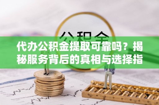湘西代办公积金提取可靠吗？揭秘服务背后的真相与选择指南