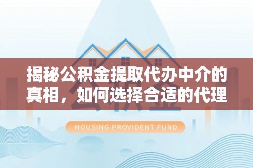 湘西揭秘公积金提取代办中介的真相，如何选择合适的代理服务？