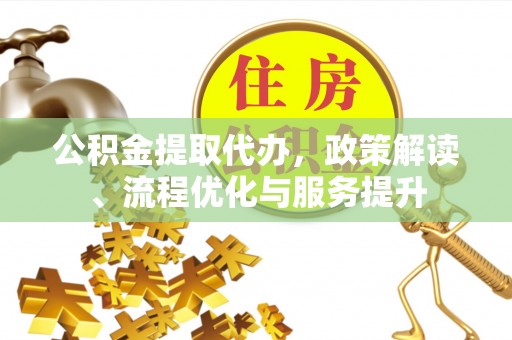 湘西公积金提取代办，政策解读、流程优化与服务提升