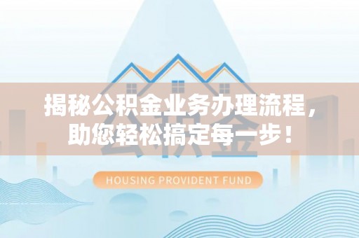 湘西揭秘公积金业务办理流程，助您轻松搞定每一步！