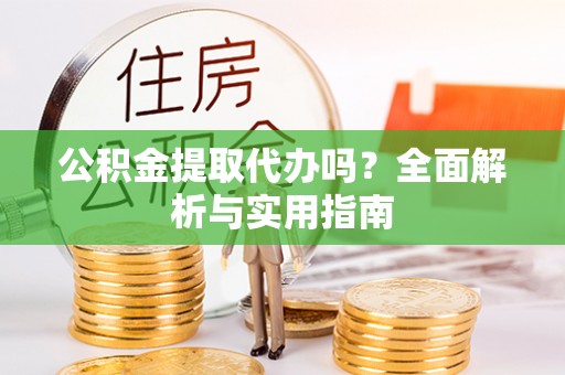 湘西公积金提取代办吗？全面解析与实用指南