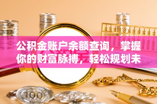 湘西公积金账户余额查询，掌握你的财富脉搏，轻松规划未来