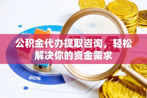 湘西公积金代办提取咨询，轻松解决你的资金需求