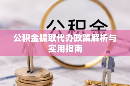 湘西公积金提取代办政策解析与实用指南