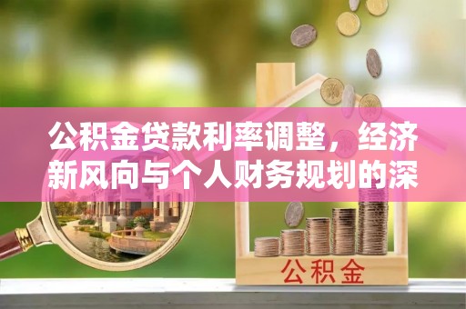 湘西公积金贷款利率调整，经济新风向与个人财务规划的深远影响