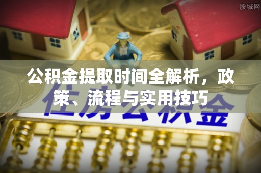 湘西公积金提取时间全解析，政策、流程与实用技巧