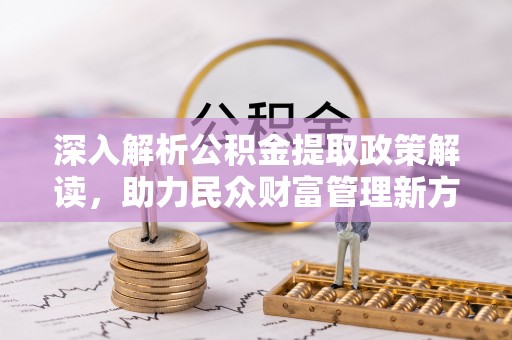 湘西深入解析公积金提取政策解读，助力民众财富管理新方向