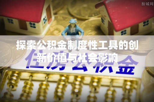 湘西探索公积金制度性工具的创新价值与社会影响