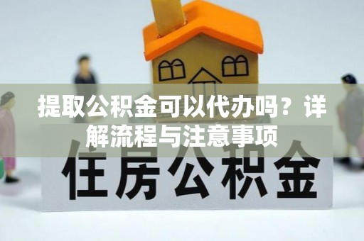 湘西提取公积金可以代办吗？详解流程与注意事项