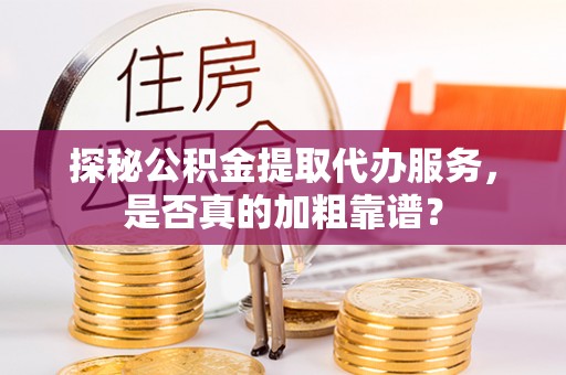 湘西探秘公积金提取代办服务，是否真的加粗靠谱？