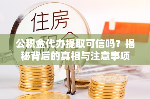 湘西公积金代办提取可信吗？揭秘背后的真相与注意事项