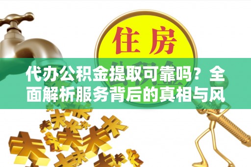 湘西代办公积金提取可靠吗？全面解析服务背后的真相与风险