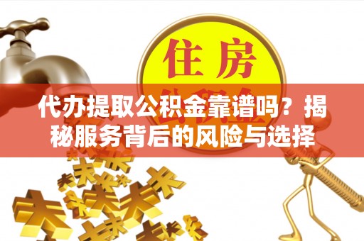 湘西代办提取公积金靠谱吗？揭秘服务背后的风险与选择