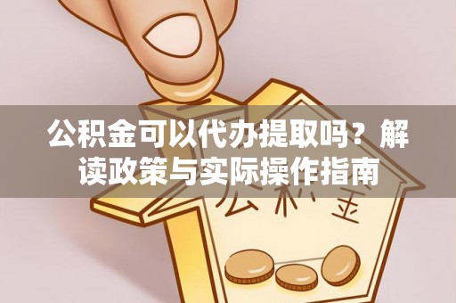 湘西公积金可以代办提取吗？解读政策与实际操作指南