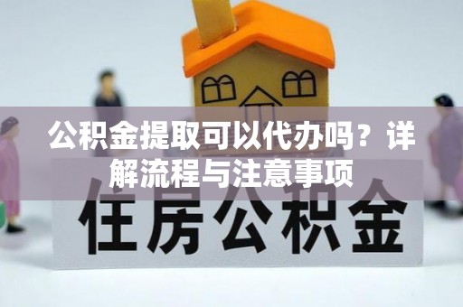 湘西公积金提取可以代办吗？详解流程与注意事项