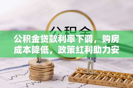 湘西公积金贷款利率下调，购房成本降低，政策红利助力安居梦