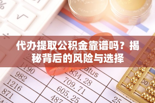 湘西代办提取公积金靠谱吗？揭秘背后的风险与选择