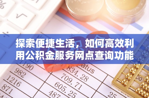 湘西探索便捷生活，如何高效利用公积金服务网点查询功能