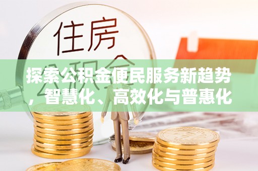 湘西探索公积金便民服务新趋势，智慧化、高效化与普惠化