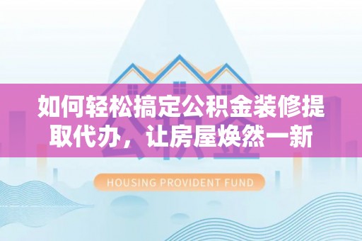 湘西如何轻松搞定公积金装修提取代办，让房屋焕然一新