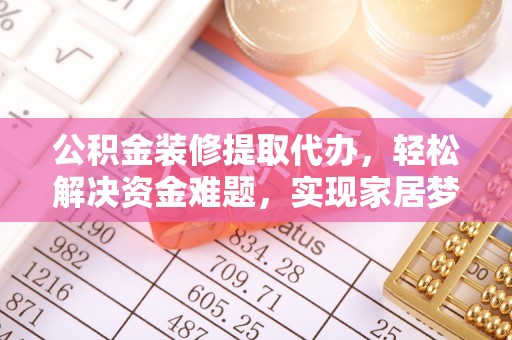 湘西公积金装修提取代办，轻松解决资金难题，实现家居梦想