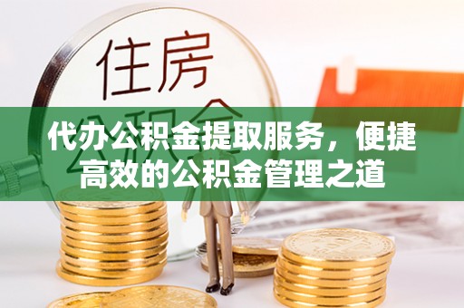湘西代办公积金提取服务，便捷高效的公积金管理之道