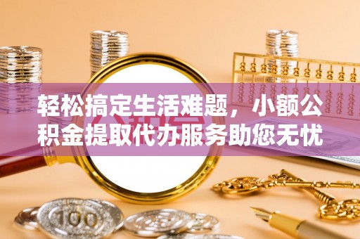 湘西轻松搞定生活难题，小额公积金提取代办服务助您无忧理财