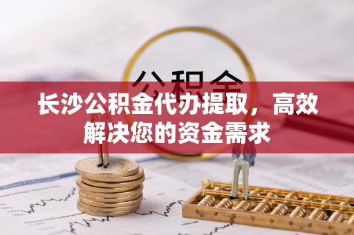湘西长沙公积金代办提取，高效解决您的资金需求