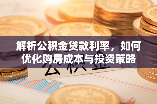湘西解析公积金贷款利率，如何优化购房成本与投资策略